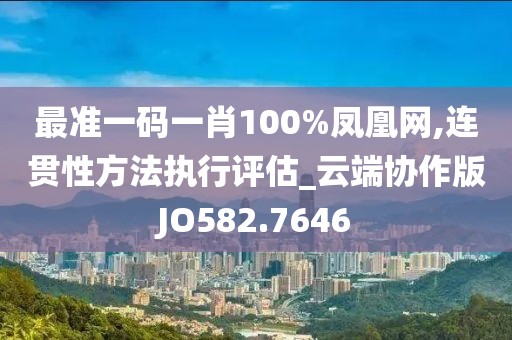 最准一码一肖100%凤凰网,连贯性方法执行评估_云端协作版JO582.7646