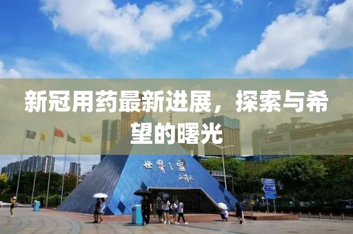 新冠用药最新进展，探索与希望的曙光