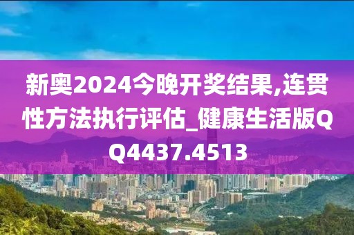 新奥2024今晚开奖结果,连贯性方法执行评估_健康生活版QQ4437.4513