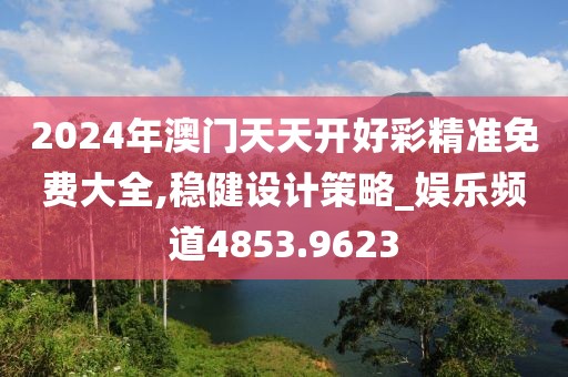 2024年澳门天天开好彩精准免费大全,稳健设计策略_娱乐频道4853.9623