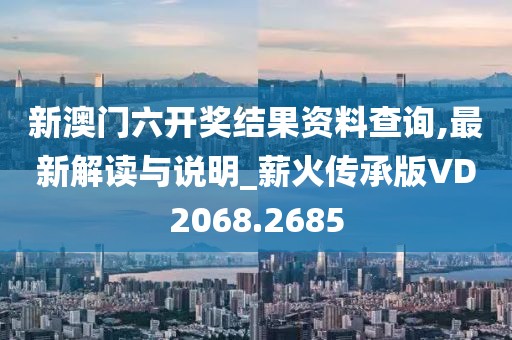 新澳门六开奖结果资料查询,最新解读与说明_薪火传承版VD2068.2685