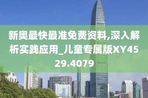 新奥最快最准免费资料,深入解析实践应用_儿童专属版XY4529.4079