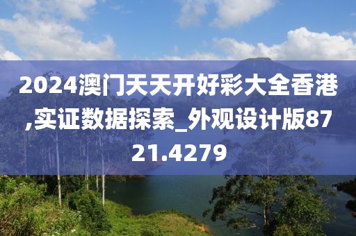 2024澳门天天开好彩大全香港,实证数据探索_外观设计版8721.4279