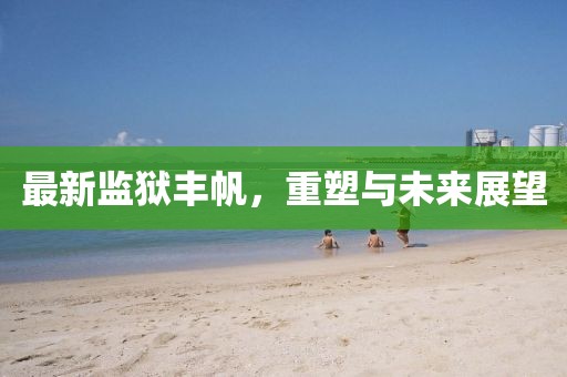 最新监狱丰帆，重塑与未来展望