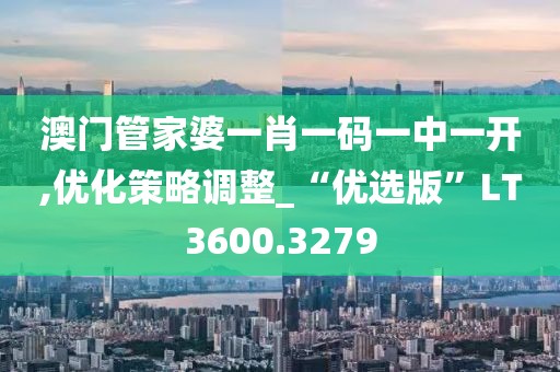 澳门管家婆一肖一码一中一开,优化策略调整_“优选版”LT3600.3279
