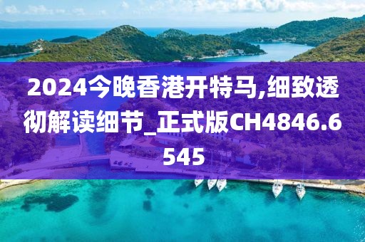 2024今晚香港开特马,细致透彻解读细节_正式版CH4846.6545