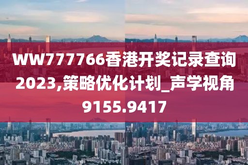 WW777766香港开奖记录查询2023,策略优化计划_声学视角9155.9417