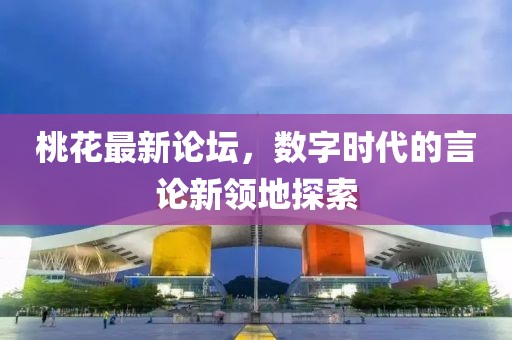 桃花最新论坛，数字时代的言论新领地探索