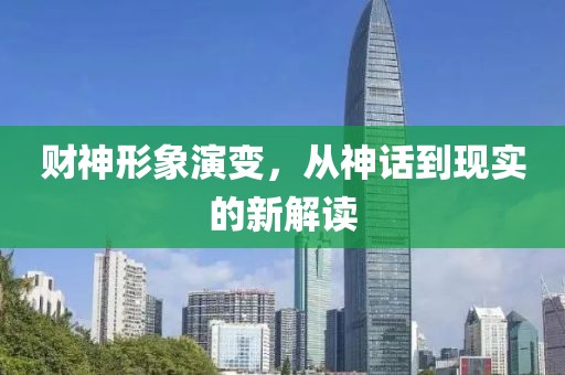 财神形象演变，从神话到现实的新解读