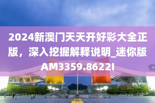 2024新澳门天天开好彩大全正版，深入挖掘解释说明_迷你版AM3359.8622I