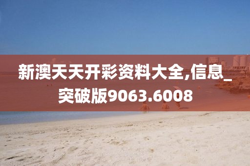 新澳天天开彩资料大全,信息_突破版9063.6008