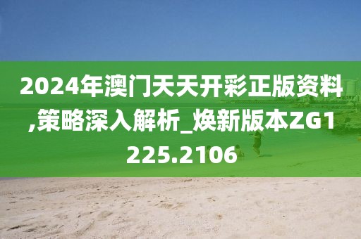 2024年澳门天天开彩正版资料,策略深入解析_焕新版本ZG1225.2106