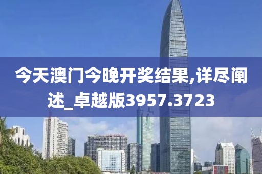 今天澳门今晚开奖结果,详尽阐述_卓越版3957.3723