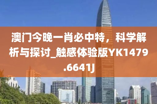 澳门今晚一肖必中特，科学解析与探讨_触感体验版YK1479.6641J