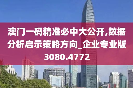 澳门一码精准必中大公开,数据分析启示策略方向_企业专业版3080.4772