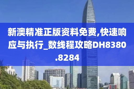 新澳精准正版资料免费,快速响应与执行_数线程攻略DH8380.8284