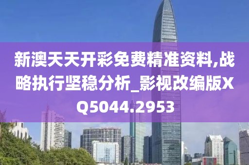 新澳天天开彩免费精准资料,战略执行坚稳分析_影视改编版XQ5044.2953
