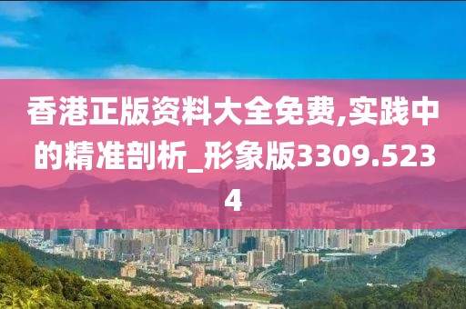 香港正版资料大全免费,实践中的精准剖析_形象版3309.5234