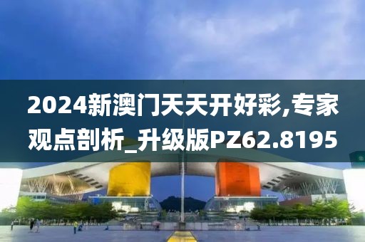 2024新澳门天天开好彩,专家观点剖析_升级版PZ62.8195