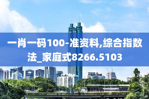 一肖一码100-准资料,综合指数法_家庭式8266.5103