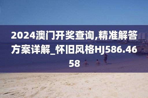 2024澳门开奖查询,精准解答方案详解_怀旧风格HJ586.4658