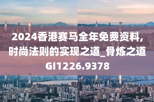 2024香港赛马全年免费资料,时尚法则的实现之道_骨炼之道GI1226.9378
