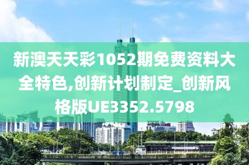 新澳天天彩1052期免费资料大全特色,创新计划制定_创新风格版UE3352.5798