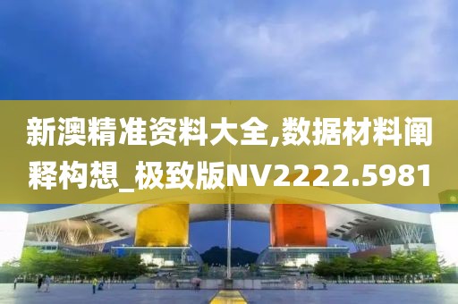 新澳精准资料大全,数据材料阐释构想_极致版NV2222.5981