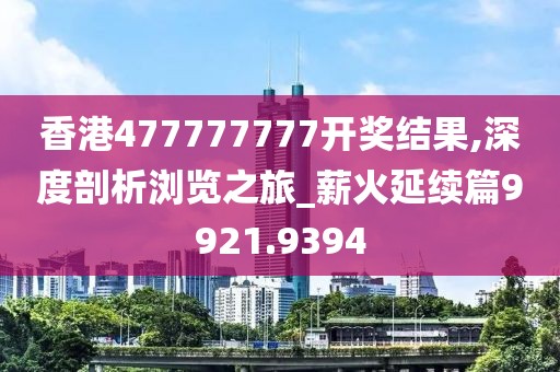香港477777777开奖结果,深度剖析浏览之旅_薪火延续篇9921.9394