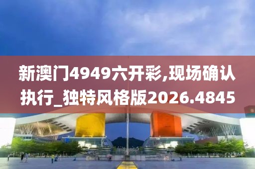 新澳门4949六开彩,现场确认执行_独特风格版2026.4845