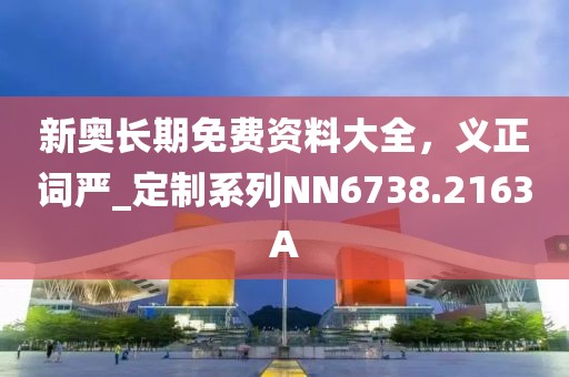 新奥长期免费资料大全，义正词严_定制系列NN6738.2163A