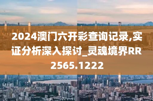 2024澳门六开彩查询记录,实证分析深入探讨_灵魂境界RR2565.1222