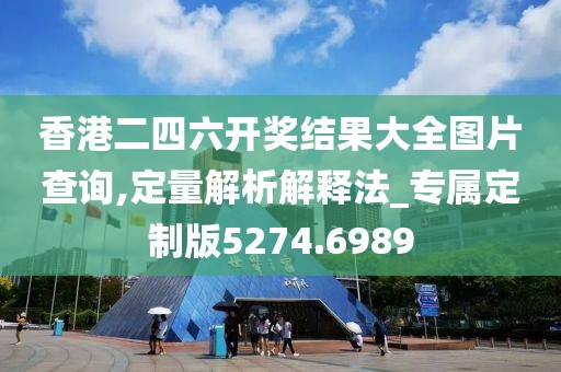 香港二四六开奖结果大全图片查询,定量解析解释法_专属定制版5274.6989