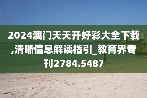 2024澳门天天开好彩大全下载,清晰信息解读指引_教育界专刊2784.5487