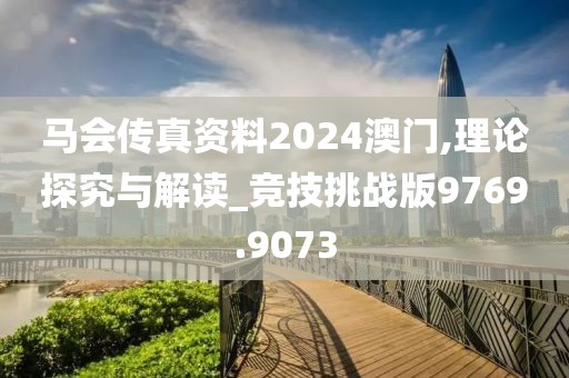 马会传真资料2024澳门,理论探究与解读_竞技挑战版9769.9073