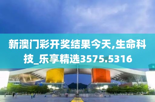 新澳门彩开奖结果今天,生命科技_乐享精选3575.5316