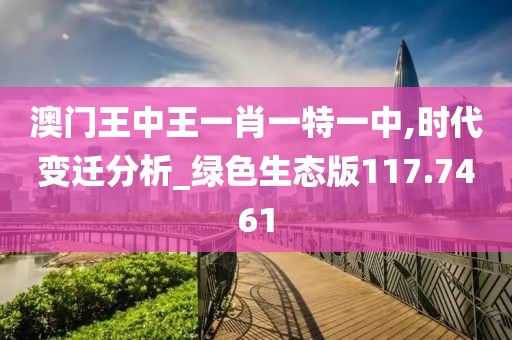 澳门王中王一肖一特一中,时代变迁分析_绿色生态版117.7461