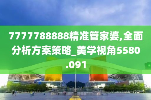 7777788888精准管家婆,全面分析方案策略_美学视角5580.091