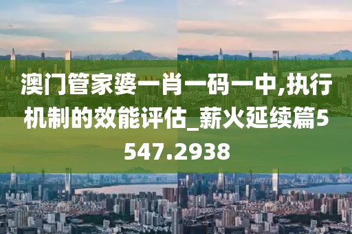 澳门管家婆一肖一码一中,执行机制的效能评估_薪火延续篇5547.2938