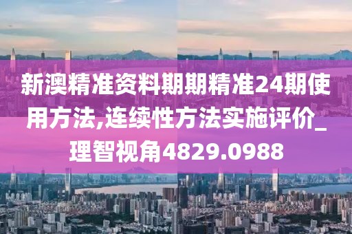 新澳精准资料期期精准24期使用方法,连续性方法实施评价_理智视角4829.0988