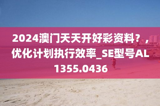 2024澳门天天开好彩资料？,优化计划执行效率_SE型号AL1355.0436