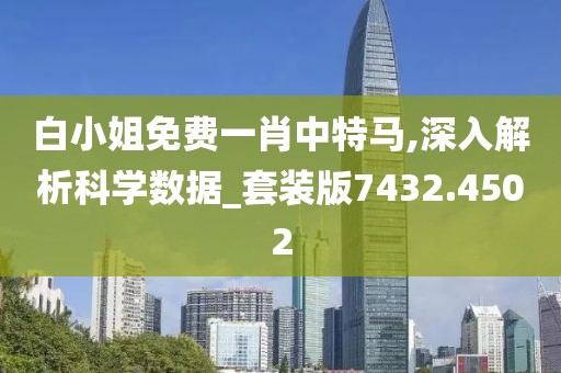 白小姐免费一肖中特马,深入解析科学数据_套装版7432.4502
