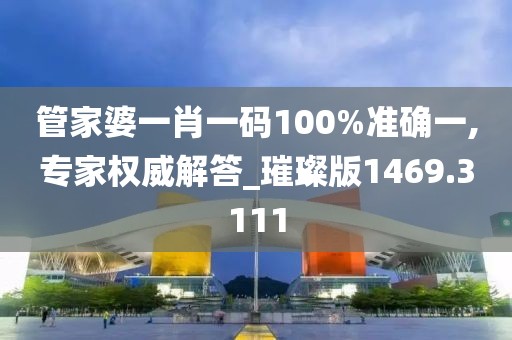 管家婆一肖一码100%准确一,专家权威解答_璀璨版1469.3111