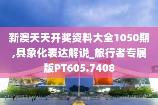 新澳天天开奖资料大全1050期,具象化表达解说_旅行者专属版PT605.7408