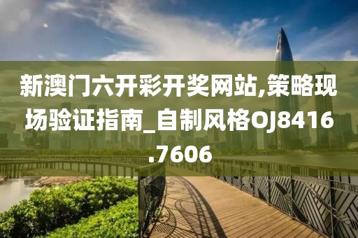 新澳门六开彩开奖网站,策略现场验证指南_自制风格OJ8416.7606