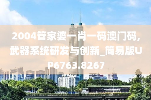 2004管家婆一肖一码澳门码,武器系统研发与创新_简易版UP6763.8267