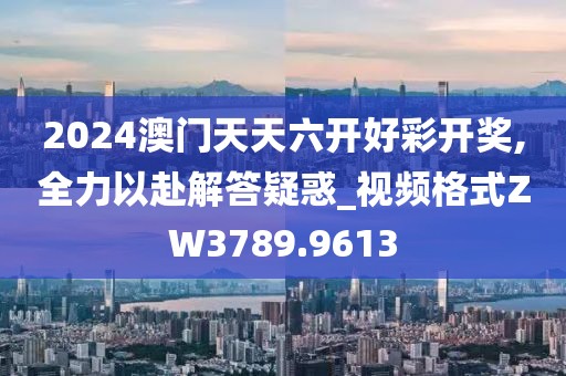 2024澳门天天六开好彩开奖,全力以赴解答疑惑_视频格式ZW3789.9613
