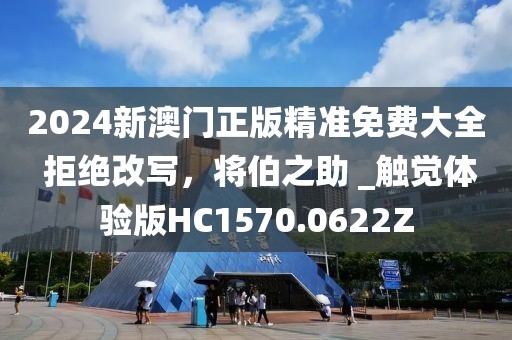 2024新澳门正版精准免费大全 拒绝改写，将伯之助 _触觉体验版HC1570.0622Z