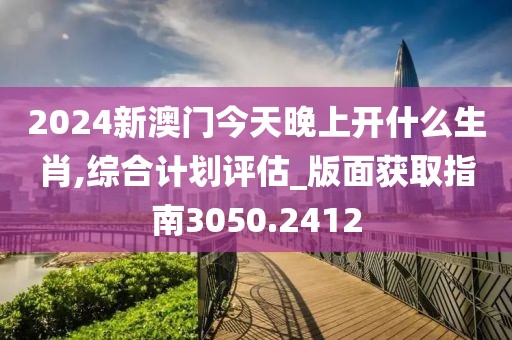 2024新澳门今天晚上开什么生肖,综合计划评估_版面获取指南3050.2412
