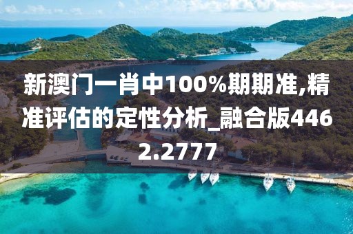 新澳门一肖中100%期期准,精准评估的定性分析_融合版4462.2777
